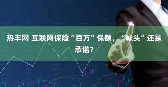 热丰网 互联网保险“百万”保额，“噱头”还是承诺？