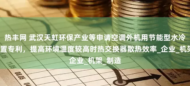 热丰网 武汉天虹环保产业等申请空调外机用节能型水冷散热装置专利，提高环境温度较高时热交换器散热效率_企业_机架_制造