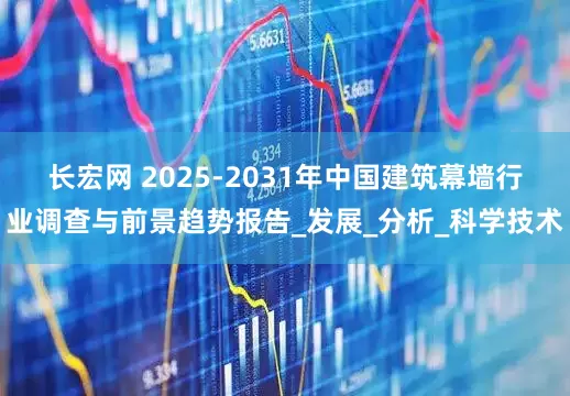 长宏网 2025-2031年中国建筑幕墙行业调查与前景趋势报告_发展_分析_科学技术