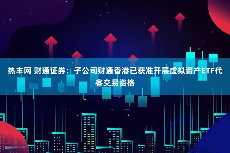 热丰网 财通证券：子公司财通香港已获准开展虚拟资产ETF代客交易资格