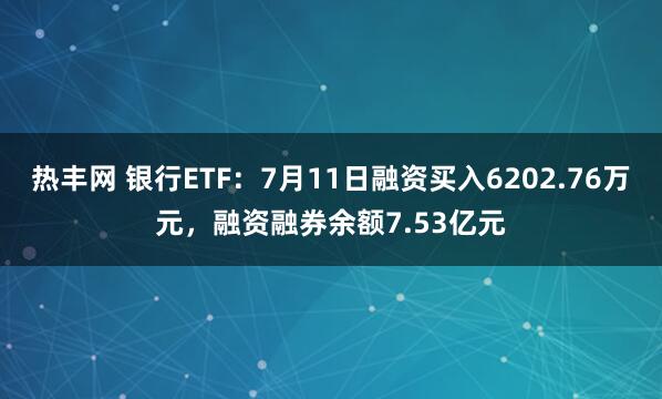 热丰网 银行ETF：7月11日融资买入6202.76万元，融资融券余额7.53亿元