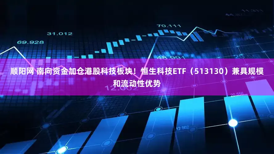顺阳网 南向资金加仓港股科技板块！恒生科技ETF（513130）兼具规模和流动性优势