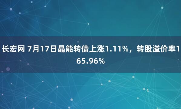 长宏网 7月17日晶能转债上涨1.11%，转股溢价率165.96%