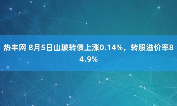 热丰网 8月5日山玻转债上涨0.14%，转股溢价率84.9%