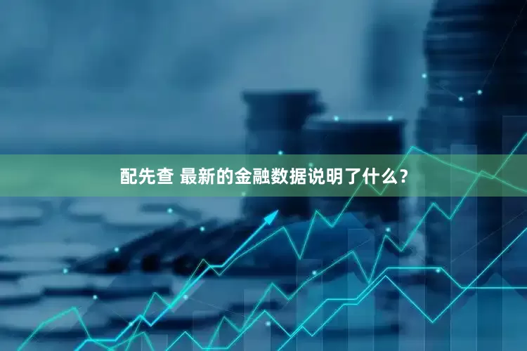 配先查 最新的金融数据说明了什么？