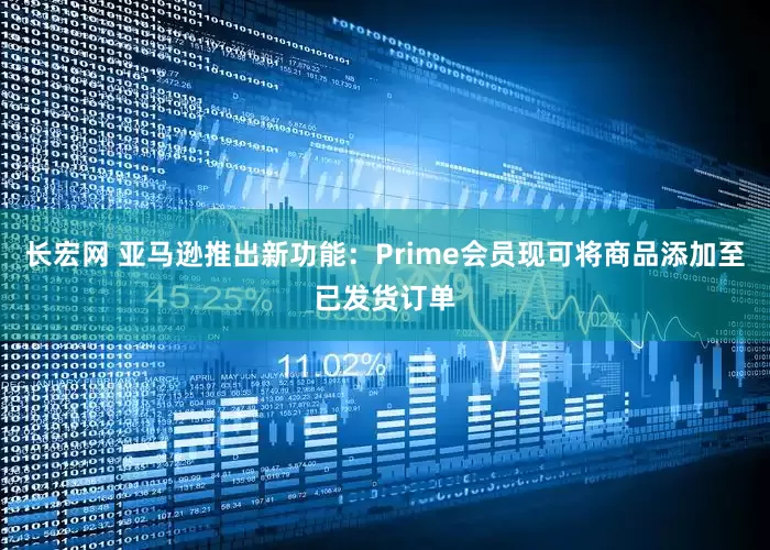 长宏网 亚马逊推出新功能：Prime会员现可将商品添加至已发货订单