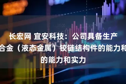 长宏网 宜安科技：公司具备生产非晶合金（液态金属）铰链结构件的能力和实力