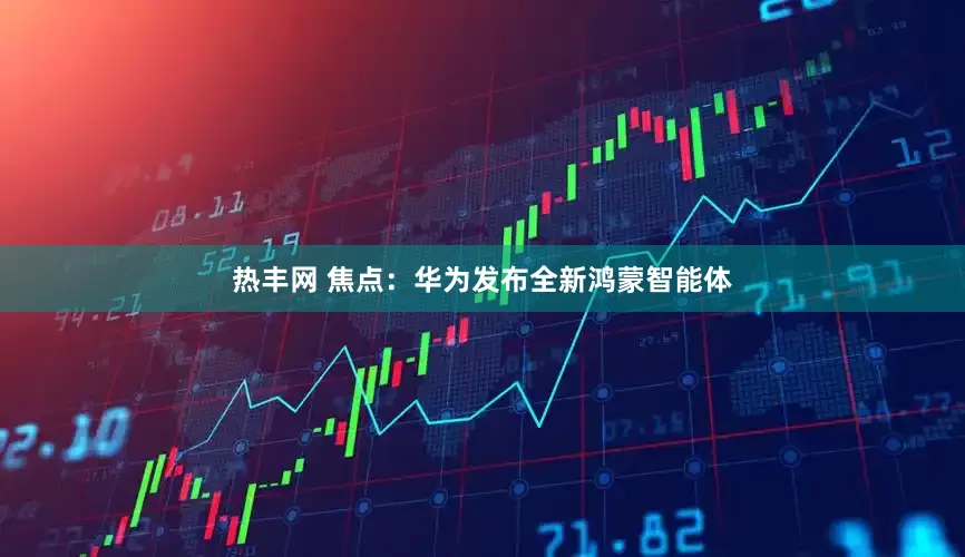 热丰网 焦点：华为发布全新鸿蒙智能体