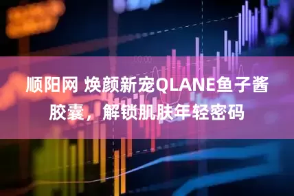 顺阳网 焕颜新宠QLANE鱼子酱胶囊,解锁肌肤年轻密码
