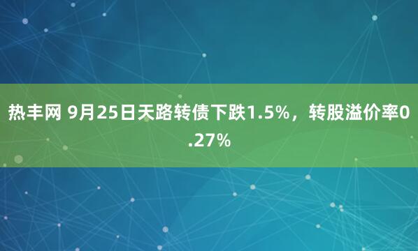 热丰网 9月25日天路转债下跌1.5%，转股溢价率0.27%