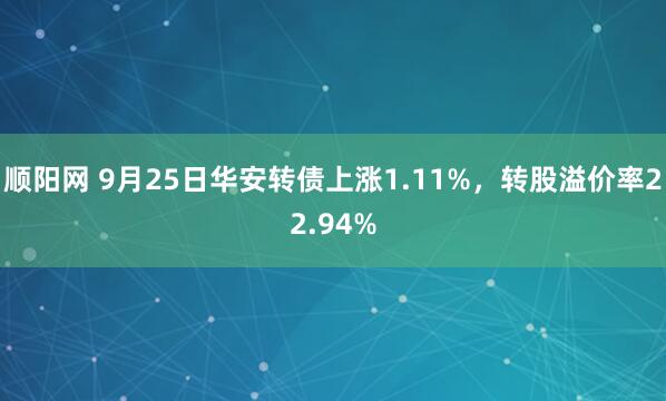 顺阳网 9月25日华安转债上涨1.11%，转股溢价率22.94%