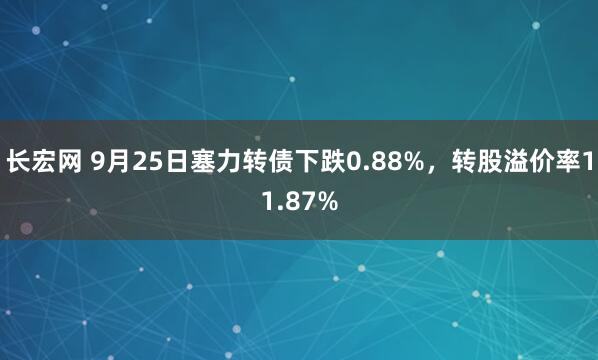 长宏网 9月25日塞力转债下跌0.88%，转股溢价率11.87%