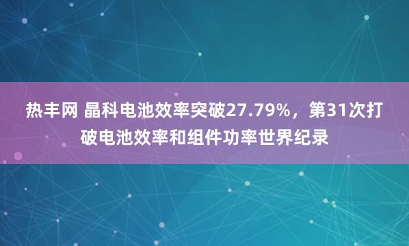 热丰网 晶科电池效率突破27.79%，第31次打破电池效率和组件功率世界纪录