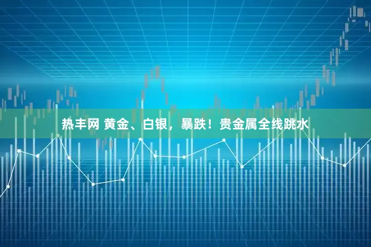 热丰网 黄金、白银，暴跌！贵金属全线跳水