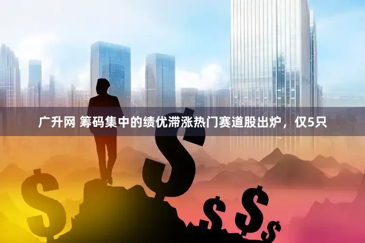 广升网 筹码集中的绩优滞涨热门赛道股出炉，仅5只