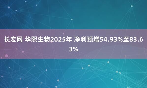 长宏网 华熙生物2025年 净利预增54.93%至83.63%