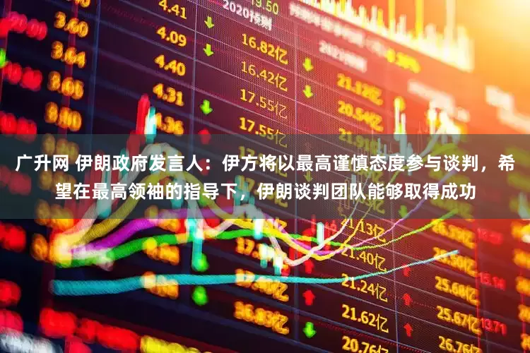 广升网 伊朗政府发言人：伊方将以最高谨慎态度参与谈判，希望在最高领袖的指导下，伊朗谈判团队能够取得成功